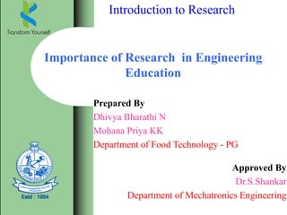 Introduction to Research
Importance of Research in Engineering
Education
Prepared By
Dhivya Bharathi N
Mohana Priya KK
Department of Food Technology - PG
Approved By
Dr.S.Shankar
Department of Mechatronics Engineering
 