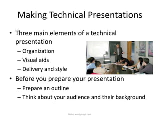Making Technical Presentations
• Three main elements of a technical
presentation
– Organization
– Visual aids
– Delivery and style
• Before you prepare your presentation
– Prepare an outline
– Think about your audience and their background
iksinc.wordpress.com
 
