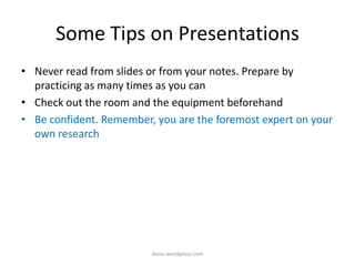 Some Tips on Presentations
• Never read from slides or from your notes. Prepare by
practicing as many times as you can
• Check out the room and the equipment beforehand
• Be confident. Remember, you are the foremost expert on your
own research
iksinc.wordpress.com
 