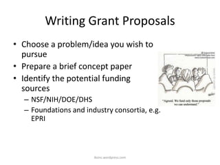 Writing Grant Proposals
• Choose a problem/idea you wish to
pursue
• Prepare a brief concept paper
• Identify the potential funding
sources
– NSF/NIH/DOE/DHS
– Foundations and industry consortia, e.g.
EPRI
iksinc.wordpress.com
 