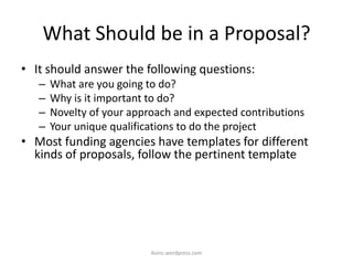 What Should be in a Proposal?
• It should answer the following questions:
– What are you going to do?
– Why is it important to do?
– Novelty of your approach and expected contributions
– Your unique qualifications to do the project
• Most funding agencies have templates for different
kinds of proposals, follow the pertinent template
iksinc.wordpress.com
 