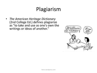 Plagiarism
• The American Heritage Dictionary
(2nd College Ed.) defines plagiarize
as "to take and use as one's own the
writings or ideas of another."
iksinc.wordpress.com
 