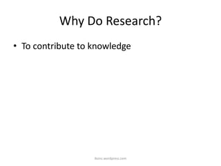Why Do Research?
• To contribute to knowledge
iksinc.wordpress.com
 