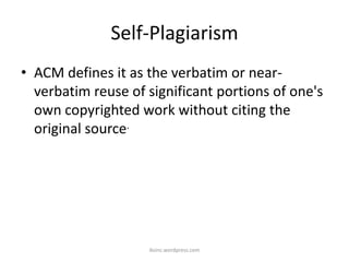 Self-Plagiarism
• ACM defines it as the verbatim or near-
verbatim reuse of significant portions of one's
own copyrighted work without citing the
original source.
iksinc.wordpress.com
 