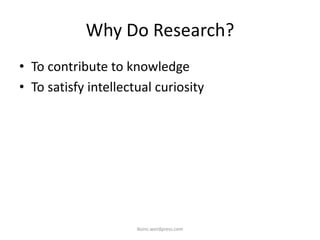 Why Do Research?
• To contribute to knowledge
• To satisfy intellectual curiosity
iksinc.wordpress.com
 