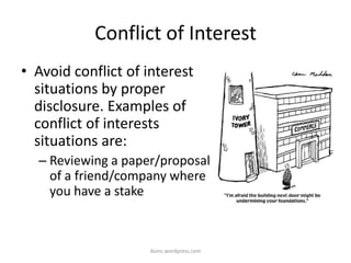 Conflict of Interest
• Avoid conflict of interest
situations by proper
disclosure. Examples of
conflict of interests
situations are:
– Reviewing a paper/proposal
of a friend/company where
you have a stake
iksinc.wordpress.com
 