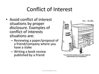 Conflict of Interest
• Avoid conflict of interest
situations by proper
disclosure. Examples of
conflict of interests
situations are:
– Reviewing a paper/proposal of
a friend/company where you
have a stake
– Writing a book review
published by a friend
iksinc.wordpress.com
 