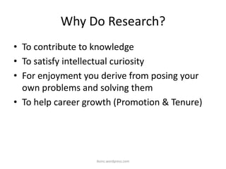 Why Do Research?
• To contribute to knowledge
• To satisfy intellectual curiosity
• For enjoyment you derive from posing your
own problems and solving them
• To help career growth (Promotion & Tenure)
iksinc.wordpress.com
 