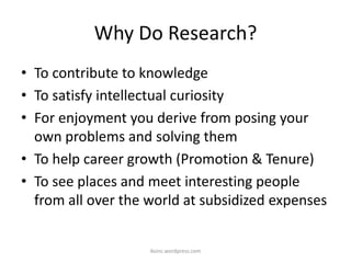 Why Do Research?
• To contribute to knowledge
• To satisfy intellectual curiosity
• For enjoyment you derive from posing your
own problems and solving them
• To help career growth (Promotion & Tenure)
• To see places and meet interesting people
from all over the world at subsidized expenses
iksinc.wordpress.com
 