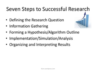 Seven Steps to Successful Research
• Defining the Research Question
• Information Gathering
• Forming a Hypothesis/Algorithm Outline
• Implementation/Simulation/Analysis
• Organizing and Interpreting Results
iksinc.wordpress.com
 