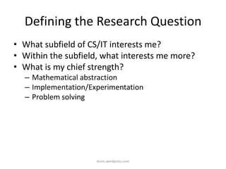 Defining the Research Question
• What subfield of CS/IT interests me?
• Within the subfield, what interests me more?
• What is my chief strength?
– Mathematical abstraction
– Implementation/Experimentation
– Problem solving
iksinc.wordpress.com
 