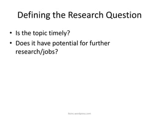 Defining the Research Question
• Is the topic timely?
• Does it have potential for further
research/jobs?
iksinc.wordpress.com
 