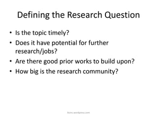Defining the Research Question
• Is the topic timely?
• Does it have potential for further
research/jobs?
• Are there good prior works to build upon?
• How big is the research community?
iksinc.wordpress.com
 