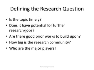 Defining the Research Question
• Is the topic timely?
• Does it have potential for further
research/jobs?
• Are there good prior works to build upon?
• How big is the research community?
• Who are the major players?
iksinc.wordpress.com
 