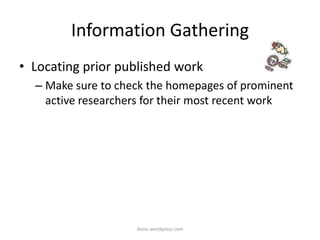 Information Gathering
• Locating prior published work
– Make sure to check the homepages of prominent
active researchers for their most recent work
iksinc.wordpress.com
 
