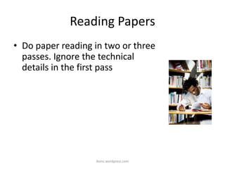 Reading Papers
• Do paper reading in two or three
passes. Ignore the technical
details in the first pass
iksinc.wordpress.com
 