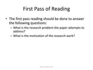 First Pass of Reading
• The first pass reading should be done to answer
the following questions:
– What is the research problem the paper attempts to
address?
– What is the motivation of the research work?
iksinc.wordpress.com
 