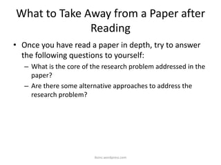 What to Take Away from a Paper after
Reading
• Once you have read a paper in depth, try to answer
the following questions to yourself:
– What is the core of the research problem addressed in the
paper?
– Are there some alternative approaches to address the
research problem?
iksinc.wordpress.com
 