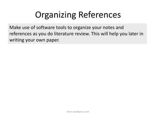 Organizing References
iksinc.wordpress.com
Make use of software tools to organize your notes and
references as you do literature review. This will help you later in
writing your own paper.
 