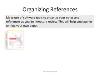 Organizing References
iksinc.wordpress.com
Make use of software tools to organize your notes and
references as you do literature review. This will help you later in
writing your own paper.
 