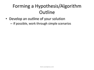 Forming a Hypothesis/Algorithm
Outline
• Develop an outline of your solution
– If possible, work through simple scenarios
iksinc.wordpress.com
 