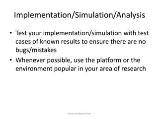 Implementation/Simulation/Analysis
• Test your implementation/simulation with test
cases of known results to ensure there are no
bugs/mistakes
• Whenever possible, use the platform or the
environment popular in your area of research
iksinc.wordpress.com
 