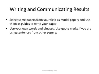 Writing and Communicating Results
• Select some papers from your field as model papers and use
them as guides to write your paper
• Use your own words and phrases. Use quote marks if you are
using sentences from other papers.
iksinc.wordpress.com
 
