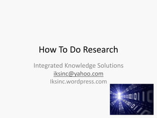 How To Do Research
Integrated Knowledge Solutions
iksinc@yahoo.com
Iksinc.wordpress.com
 