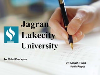 Jagran
Lakecity
University
To: Rahul Pandey sir
By: Aakash Tiwari
Kartik Rajput
 