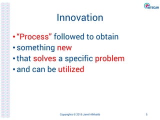 Innovation
•“Process” followed to obtain
•something new
•that solves a specific problem
•and can be utilized
Copyrights © 2016 Jamil Alkhatib 5
 