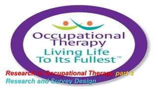 Research in Occupational Therapy part 3
Research and Survey Design
 