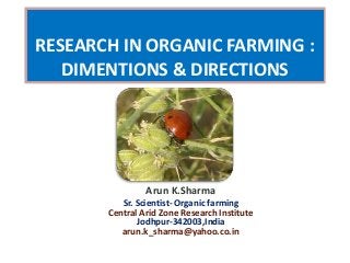 RESEARCH IN ORGANIC FARMING : 
DIMENTIONS & DIRECTIONS 
Arun K.Sharma 
Sr. Scientist- Organic farming 
Central Arid Zone Research Institute 
Jodhpur-342003,India 
arun.k_sharma@yahoo.co.in 
 