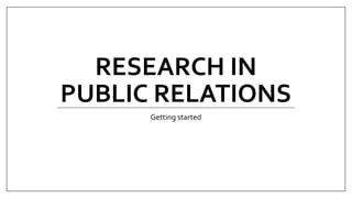 RESEARCH IN
PUBLIC RELATIONS
Getting started
 