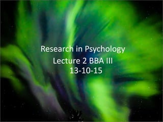 Research in Psychology
Lecture 2 BBA III
13-10-15
 