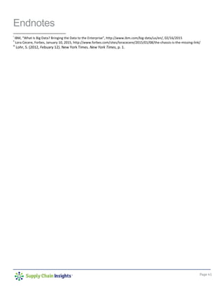 Page 41
Endnotes
i
IBM, “What Is Big Data? Bringing the Data to the Enterprise”, http://www.ibm.com/big-data/us/en/, 02/16/2015
ii
Lora Cecere, Forbes, January 10, 2015, http://www.forbes.com/sites/loracecere/2015/01/08/the-chassis-is-the-missing-link/
iii
Lohr, S. (2012, Febuary 12). New York Times. New York Times, p. 1.
 