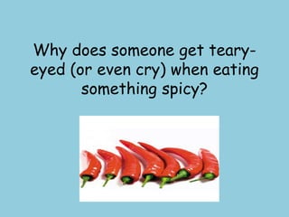 Why does someone get teary-
eyed (or even cry) when eating
something spicy?
 