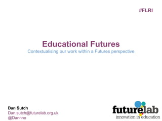 Educational Futures Contextualising our work within a Futures perspective Dan Sutch [email_address] @Dannno # FLRI 