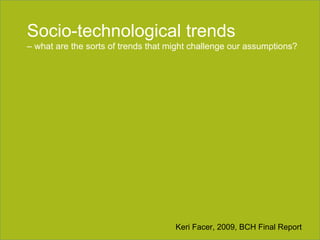 Section title goes here Socio-technological trends  –  what are the sorts of trends that might challenge our assumptions? Keri Facer, 2009, BCH Final Report 