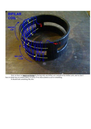 Now we have an improved design by having only one bifilar coil, instead of two bifilar coils, and we don‟t
have to think how to connect them, or worry if we miss-connect a coil or something.
        It should look something like this:
 