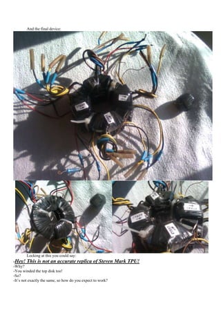 And the final device:




       Locking at this you could say:
-Hey! This is not an accurate replica of Steven             Mark TPU!
-Why?
-You winded the top disk too!
-So?
-It‟s not exactly the same, so how do you expect to work?
 