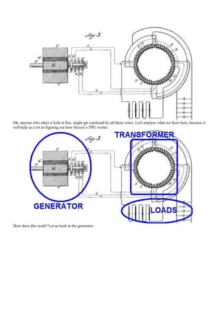 Ok, anyone who takes a look at this, might get confused by all these wires. Let's analyse what we have here, because it
will help us a lot in figuring out how Steven‟s TPU works:




How does this work? Let us look at the generator:
 