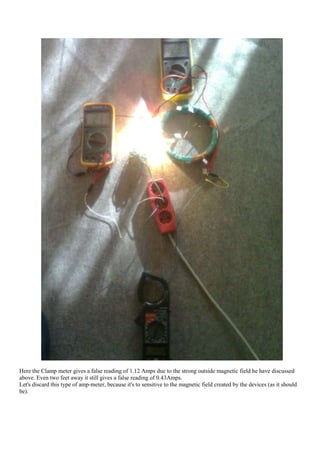 Here the Clamp meter gives a false reading of 1.12 Amps due to the strong outside magnetic field he have discussed
above. Even two feet away it still gives a false reading of 0.43Amps.
Let's discard this type of amp-meter, because it's to sensitive to the magnetic field created by the devices (as it should
be).
 