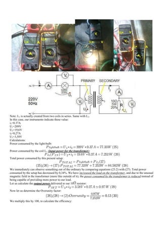 Note: L1 is actually created from two coils in series. Same with L3.
In this case, our instruments indicate these value:
i1=0.37A
U1=209V
U2=19,6V
i2=0,27A
U3=3,58V
Calculations:
Power consumed by the light-bulb:

Power consumed by the coil L1 (input power for the transformer):

Total power consumed by this present setup:


We immediately can observe something out of the ordinary by comparing equations (23.2) with (27). Total power
consumed by the setup has decreased by 0,34%. We have increased the load on the transformer, and due to the unusual
magnetic field in the transformer (more like outside of it), the power consumed by the transformer is reduced instead of
being capable of providing more power to our load.
Let us calculate the output power delivered to our 10 resistor:

Now let us determine the Overunity factor:


We multiply this by 100, to calculate the efficiency:
 