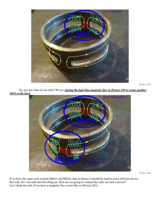 Picture 199
So, you see what we are after? We are closing the light blue magnetic flux in Picture 199 to create another
MEG at the back:
Picture 200
If we have the same coils on both MEG1 and MEG2, then in theory it should be much a more efficient device.
But wait, let’s not rush into this thing yet. How are we going to connect the coils, on such a device?
Let’s think for a bit. If we have a magnetic flux vector like so (Picture 201):
 