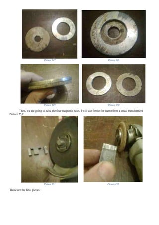 Picture 247 Picture 248
Picture 249 Picture 250
Then, we are going to need the four magnetic poles. I will use ferrite for them (from a small transformer)
Picture 251:
Picture 251 Picture 252
These are the final pieces:
 