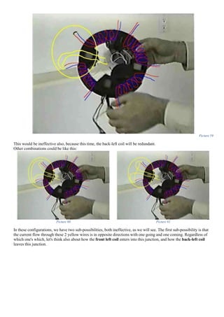 Picture 59
This would be ineffective also, because this time, the back-left coil will be redundant.
Other combinations could be like this:
Picture 60 Picture 61
In these configurations, we have two sub-possibilities, both ineffective, as we will see. The first sub-possibility is that
the current flow through these 2 yellow wires is in opposite directions with one going and one coming. Regardless of
which one's which, let's think also about how the front left coil enters into this junction, and how the back-left coil
leaves this junction.
 