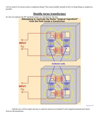 will we reach if we always tend to complicate things? The correct healthy attitude in life is to keep things as simplest as
possible.
Double torus transformer
So why not replicate the 90° tap Rodin magic in a transformer, like this:
Picture 672
And the core will be simple and easy to make by interwoven standard E and I shaped laminated steel sheets
from on old transformer:
 