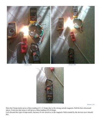 Picture 108 Picture 109
Picture 110
Here the Clamp meter gives a false reading of 1.12 Amps due to the strong outside magnetic field he have discussed
above. Even two feet away it still gives a false reading of 0.43Amps.
Let's discard this type of amp-meter, because it's too sensitive to the magnetic field created by the devices (as it should
be).
 