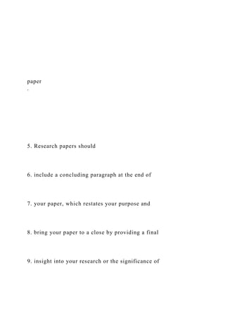 paper
.
5. Research papers should
6. include a concluding paragraph at the end of
7. your paper, which restates your purpose and
8. bring your paper to a close by providing a final
9. insight into your research or the significance of
 