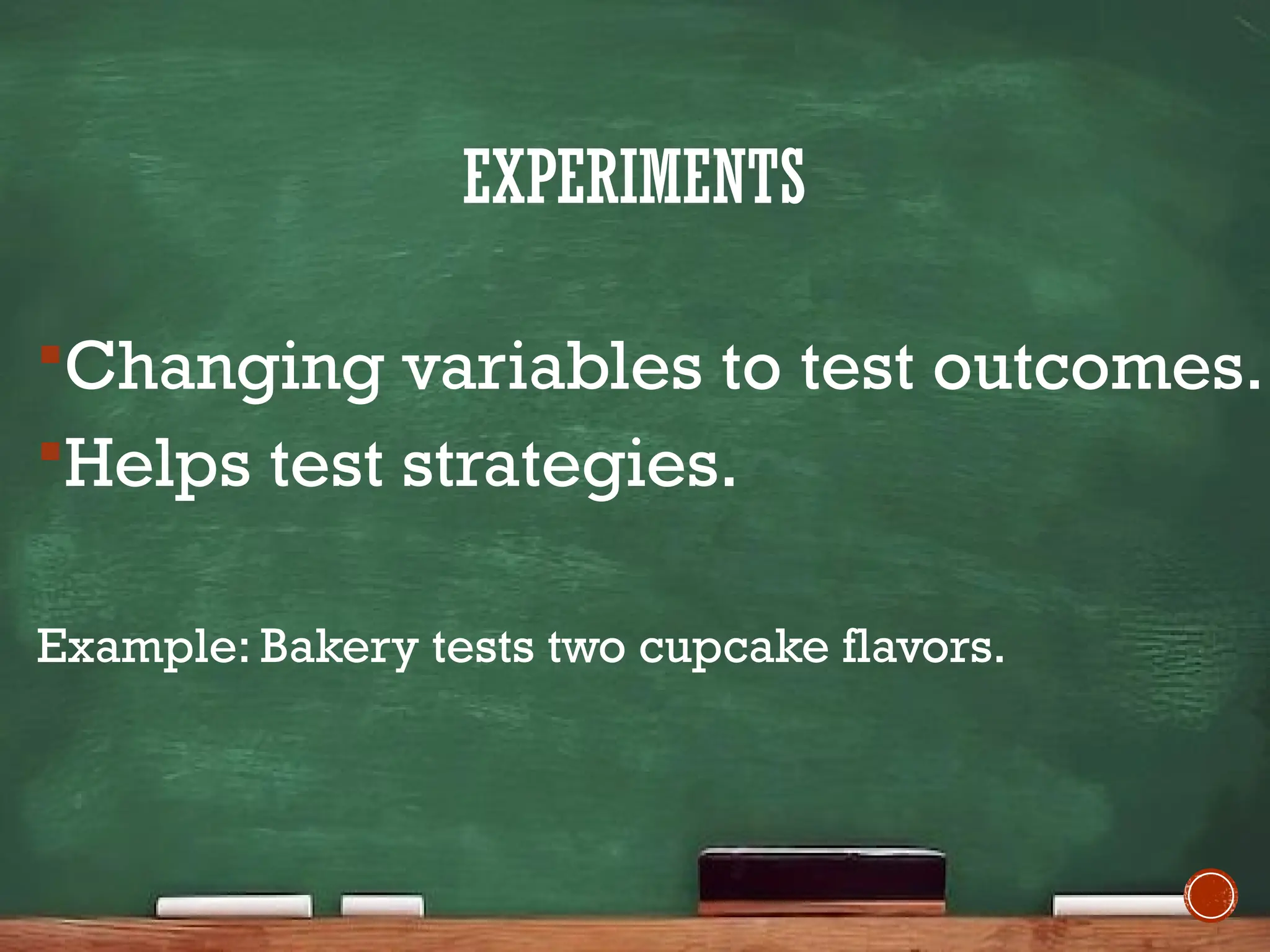 EXPERIMENTS
Changing variables to test outcomes.
Helps test strategies.
Example: Bakery tests two cupcake flavors.
 
